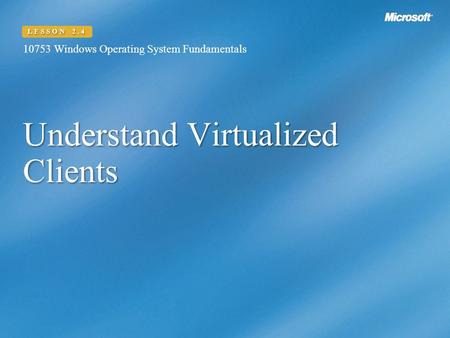 Understand Virtualized Clients 10753 Windows Operating System Fundamentals LESSON 2.4.