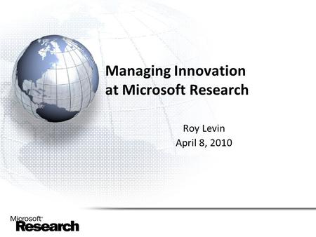 Managing Innovation at Microsoft Research Roy Levin April 8, 2010.