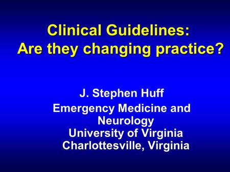 Clinical Guidelines: Are they changing practice? J. Stephen Huff Emergency Medicine and Neurology University of Virginia Charlottesville, Virginia.