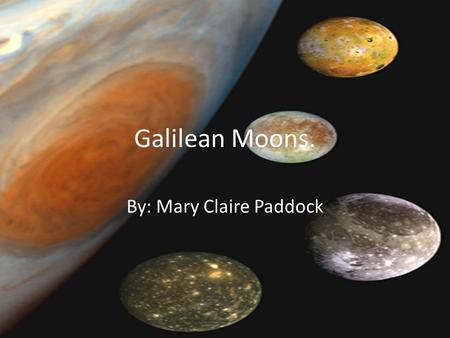 Galilean Moons. By: Mary Claire Paddock. Galilean moons. The Galilean moons are the four moons of Jupiter discovered by Galileo Galilei in January 1610.