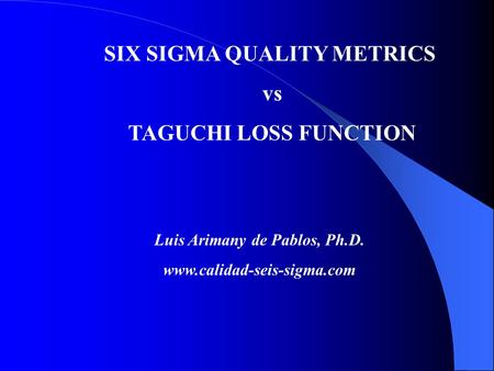 SIX SIGMA QUALITY METRICS vs TAGUCHI LOSS FUNCTION Luis Arimany de Pablos, Ph.D. www.calidad-seis-sigma.com.