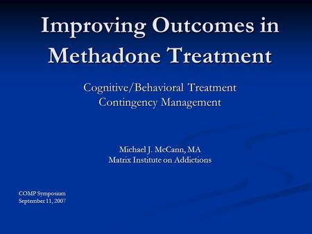Improving Outcomes in Methadone Treatment Cognitive/Behavioral Treatment Contingency Management Michael J. McCann, MA Matrix Institute on Addictions COMP.