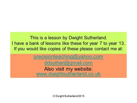 This is a lesson by Dwight Sutherland. I have a bank of lessons like these for year 7 to year 13. If you would like copies of these please contact me at: