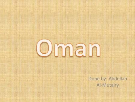 Done by: Abdullah Al-Mutairy. 1. Oman's Geographical location. 2. Oman's climate. 3. Oman's tourism. 4. Oman's transportation. 5. Oman's culture.