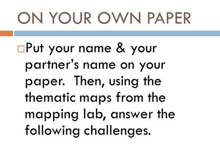 ON YOUR OWN PAPER Put your name & your partner’s name on your paper. Then, using the thematic maps from the mapping lab, answer the following challenges.