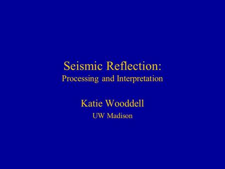 Seismic Reflection: Processing and Interpretation Katie Wooddell UW Madison.