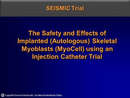 Copyleft Clinical Trial Results. You Must Redistribute Slides SEISMIC Trial The Safetyand Effects of Implanted (Autologous) Skeletal Myoblasts (MyoCell)