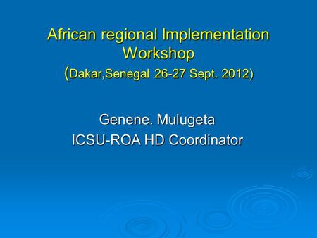 African regional Implementation Workshop ( Dakar,Senegal 26-27 Sept. 2012) Genene. Mulugeta ICSU-ROA HD Coordinator.