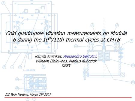 ILC Tech Meeting, March 29 th 2007 Cold quadrupole vibration measurements on Module 6 during the 10 th /11th thermal cycles at CMTB Ramila Amirikas, Alessandro.