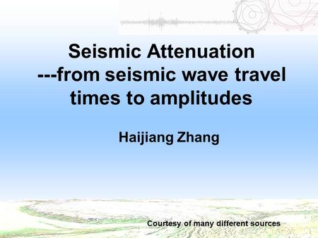 Seismic Attenuation ---from seismic wave travel times to amplitudes Haijiang Zhang Courtesy of many different sources.