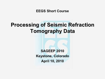 Processing of Seismic Refraction Tomography Data EEGS Short Course Processing of Seismic Refraction Tomography Data SAGEEP 2010 Keystone, Colorado April.
