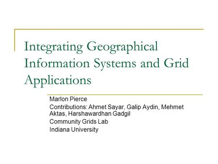 Integrating Geographical Information Systems and Grid Applications Marlon Pierce Contributions: Ahmet Sayar, Galip Aydin, Mehmet Aktas, Harshawardhan Gadgil.