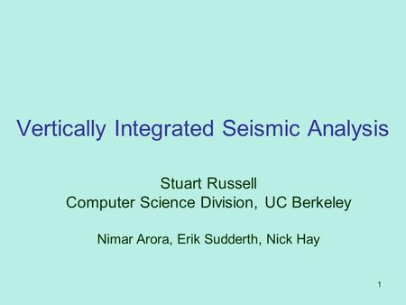 1 Vertically Integrated Seismic Analysis Stuart Russell Computer Science Division, UC Berkeley Nimar Arora, Erik Sudderth, Nick Hay.