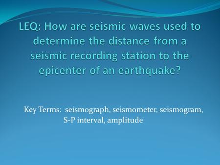 LEQ: How are seismic waves used to determine the distance from a seismic recording station to the epicenter of an earthquake? Key Terms: seismograph,