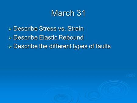 March 31  Describe Stress vs. Strain  Describe Elastic Rebound  Describe the different types of faults.