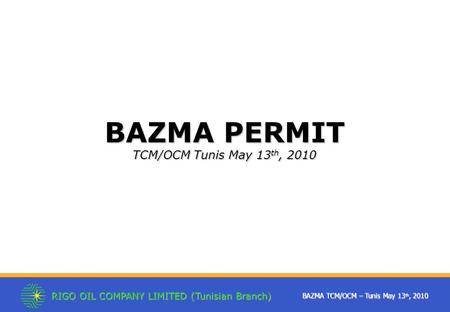 RIGO OIL COMPANY LIMITED (Tunisian Branch) BAZMA TCM/OCM – Tunis May 13 th, 2010 BAZMA PERMIT TCM/OCM Tunis May 13 th, 2010.