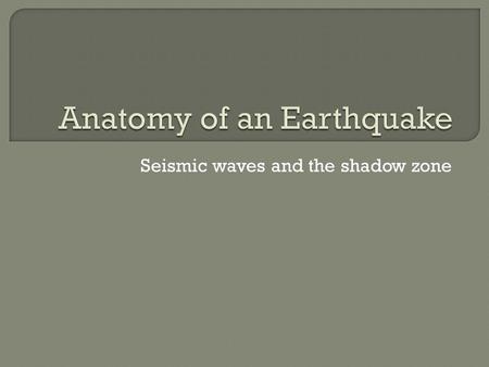 Seismic waves and the shadow zone.  Sudden release of energy in the Earth’s crust and creates seismic waves. Occurs naturally or human induced.
