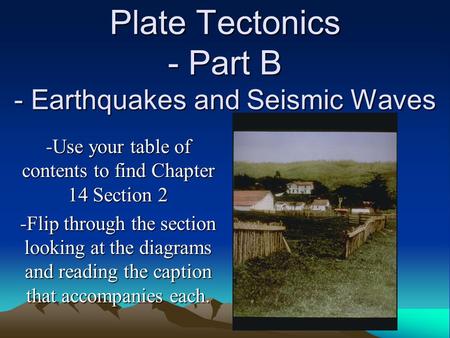 Plate Tectonics - Part B - Earthquakes and Seismic Waves -Use your table of contents to find Chapter 14 Section 2 -Flip through the section looking at.