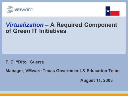 Virtualization – A Required Component of Green IT Initiatives F. D. “Dito” Guerra Manager, VMware Texas Government & Education Team August 11, 2008.