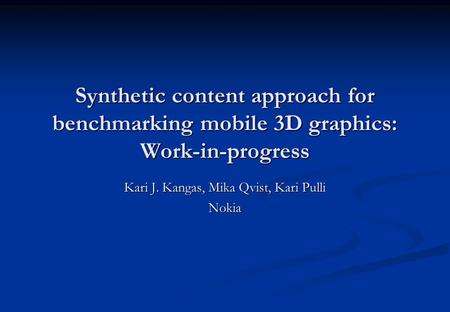 Synthetic content approach for benchmarking mobile 3D graphics: Work-in-progress Kari J. Kangas, Mika Qvist, Kari Pulli Nokia.