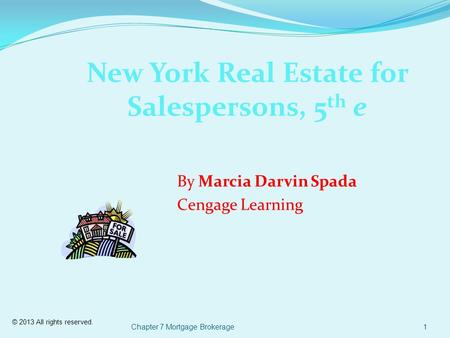 © 2013 All rights reserved. Chapter 7 Mortgage Brokerage1 New York Real Estate for Salespersons, 5 th e By Marcia Darvin Spada Cengage Learning.