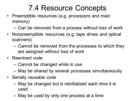 7.4 Resource Concepts Preemptible resources (e.g. processors and main memory) –Can be removed from a process without loss of work Nonpreemptible resources.