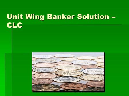 Unit Wing Banker Solution – CLC. Objectives:  Discuss the importance of a unit budget.  Determine budget requirements.  Unit’s responsibilities. 