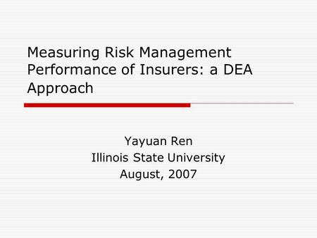 Measuring Risk Management Performance of Insurers: a DEA Approach Yayuan Ren Illinois State University August, 2007.