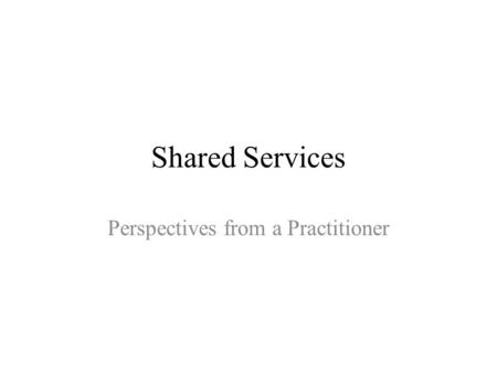 Shared Services Perspectives from a Practitioner.