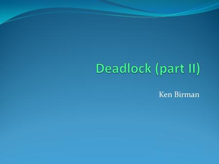 Deadlock (part II) Ken Birman.