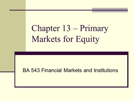 Chapter 13 – Primary Markets for Equity BA 543 Financial Markets and Institutions.