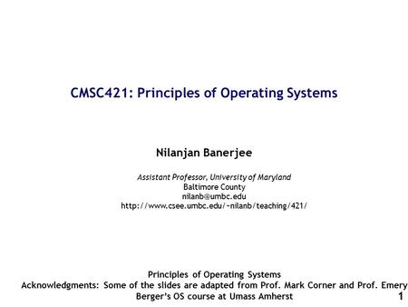 1 CMSC421: Principles of Operating Systems Nilanjan Banerjee Principles of Operating Systems Acknowledgments: Some of the slides are adapted from Prof.