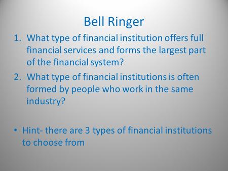 Bell Ringer 1.What type of financial institution offers full financial services and forms the largest part of the financial system? 2.What type of financial.