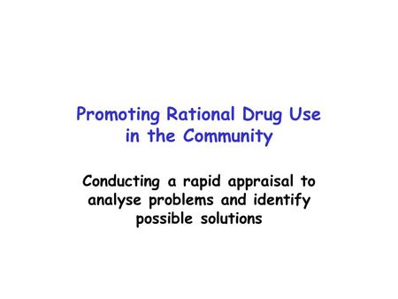 Promoting Rational Drug Use in the Community Conducting a rapid appraisal to analyse problems and identify possible solutions.