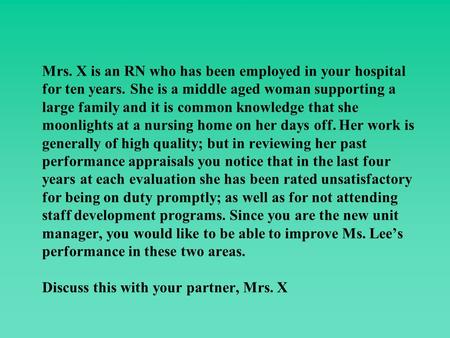 Mrs. X is an RN who has been employed in your hospital for ten years. She is a middle aged woman supporting a large family and it is common knowledge that.