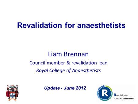 Liam Brennan Council member & revalidation lead Royal College of Anaesthetists Revalidation for anaesthetists Update - June 2012.