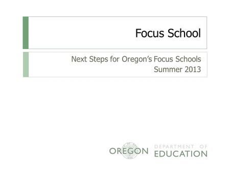 Focus School Next Steps for Oregon’s Focus Schools Summer 2013.