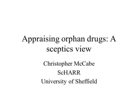 Appraising orphan drugs: A sceptics view Christopher McCabe ScHARR University of Sheffield.