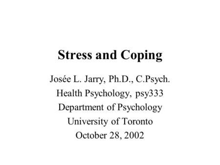 Stress and Coping Josée L. Jarry, Ph.D., C.Psych. Health Psychology, psy333 Department of Psychology University of Toronto October 28, 2002.