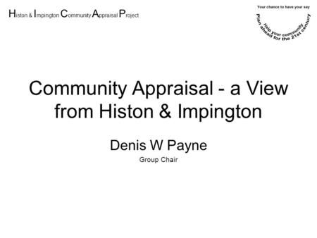 H iston & I mpington C ommunity A ppraisal P roject Community Appraisal - a View from Histon & Impington Denis W Payne Group Chair.