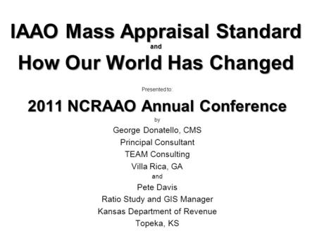 IAAO Mass Appraisal Standard and How Our World Has Changed Presented to: 2011 NCRAAO Annual Conference by George Donatello, CMS Principal Consultant TEAM.