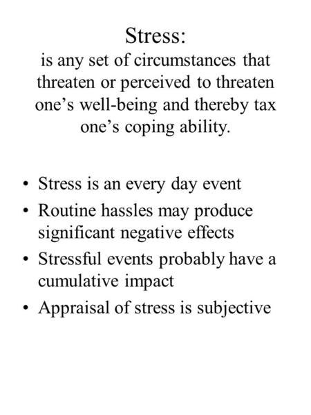 Stress: is any set of circumstances that threaten or perceived to threaten one’s well-being and thereby tax one’s coping ability. Stress is an every day.
