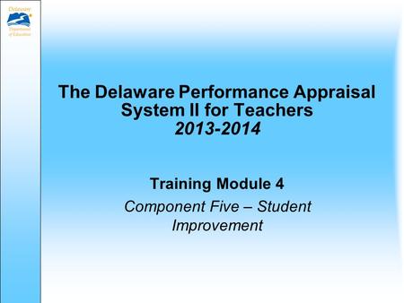 The Delaware Performance Appraisal System II for Teachers 2013-2014 Training Module 4 Component Five – Student Improvement.