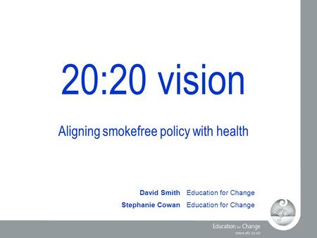 20:20 vision Aligning smokefree policy with health David SmithEducation for Change Stephanie CowanEducation for Change.