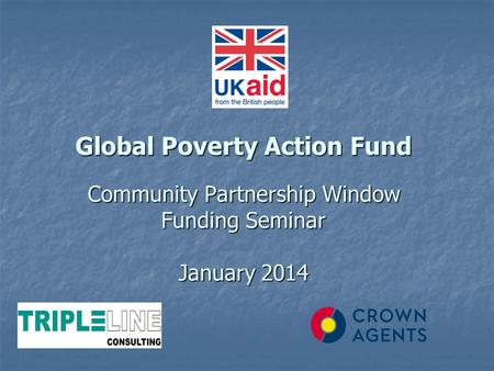 Global Poverty Action Fund Community Partnership Window Funding Seminar January 2014 Global Poverty Action Fund Community Partnership Window Funding Seminar.