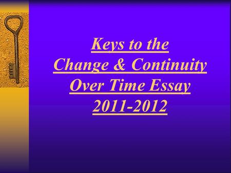 Keys to the Change & Continuity Over Time Essay 2011-2012.