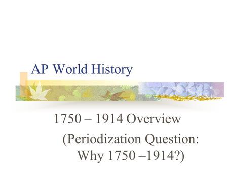 AP World History 1750 – 1914 Overview (Periodization Question: Why 1750 –1914?)