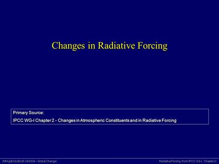 (Mt/Ag/EnSc/EnSt 404/504 - Global Change) Radiative Forcing (from IPCC WG-I, Chapter 2) Changes in Radiative Forcing Primary Source: IPCC WG-I Chapter.