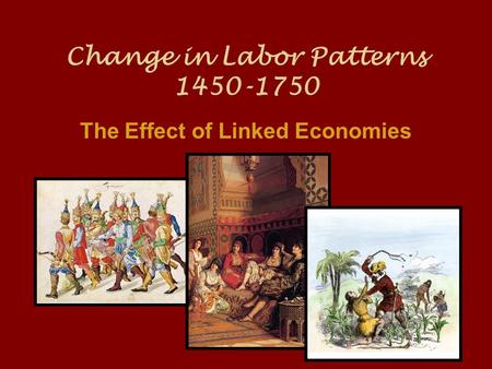 Change in Labor Patterns 1450-1750 The Effect of Linked Economies.