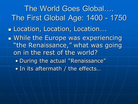 The World Goes Global…. The First Global Age: 1400 - 1750 Location, Location, Location…. Location, Location, Location…. While the Europe was experiencing.